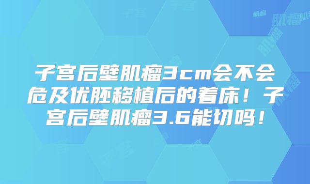 子宫后壁肌瘤3cm会不会危及优胚移植后的着床!子宫后壁肌瘤3.6能切吗!