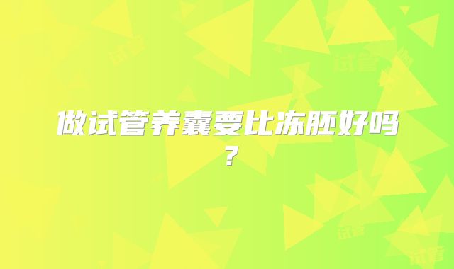 做试管养囊要比冻胚好吗？