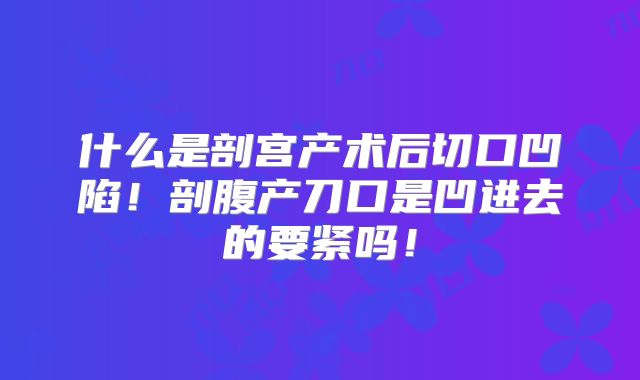 什么是剖宫产术后切口凹陷！剖腹产刀口是凹进去的要紧吗！