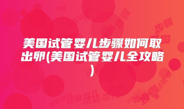 美国试管婴儿步骤如何取出卵(美国试管婴儿全攻略)