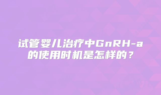 试管婴儿治疗中GnRH-a的使用时机是怎样的？