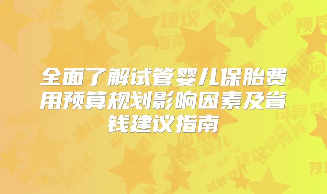 全面了解试管婴儿保胎费用预算规划影响因素及省钱建议指南