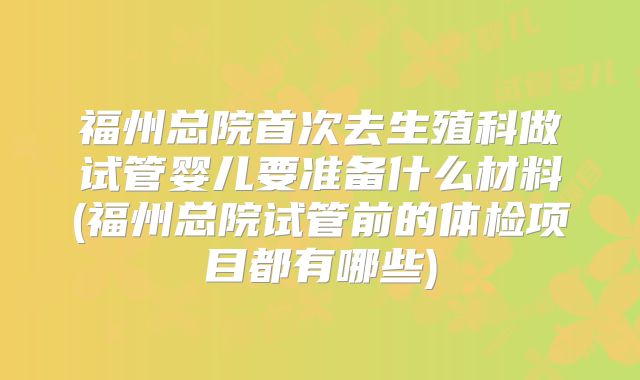 福州总院首次去生殖科做试管婴儿要准备什么材料(福州总院试管前的体检项目都有哪些)