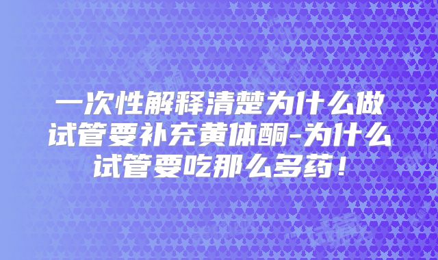 一次性解释清楚为什么做试管要补充黄体酮-为什么试管要吃那么多药！