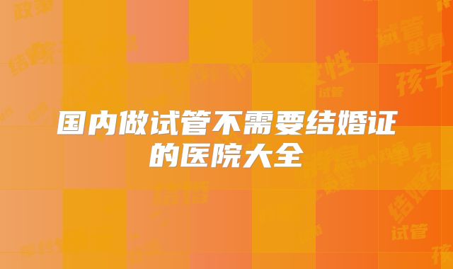 国内做试管不需要结婚证的医院大全