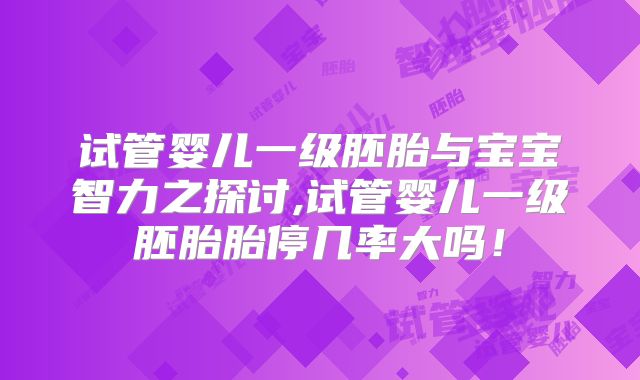 试管婴儿一级胚胎与宝宝智力之探讨,试管婴儿一级胚胎胎停几率大吗！