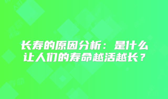 长寿的原因分析：是什么让人们的寿命越活越长？