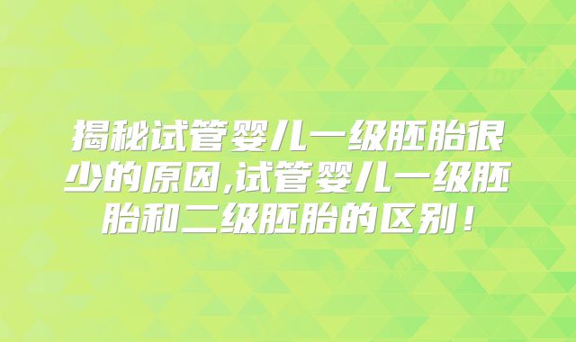 揭秘试管婴儿一级胚胎很少的原因,试管婴儿一级胚胎和二级胚胎的区别！