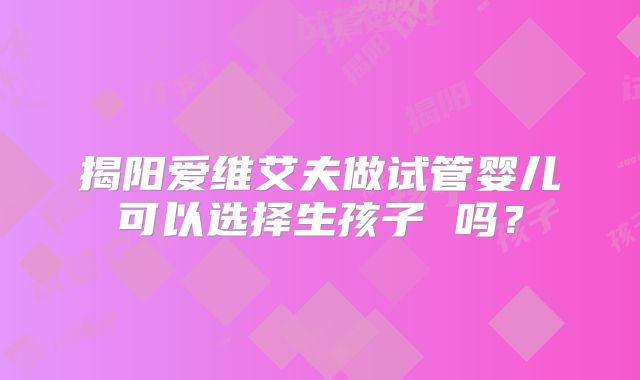 揭阳爱维艾夫做试管婴儿可以选择生孩子 吗？