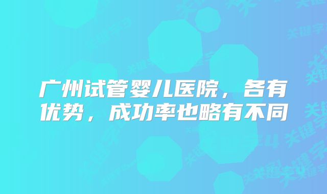 广州试管婴儿医院，各有优势，成功率也略有不同