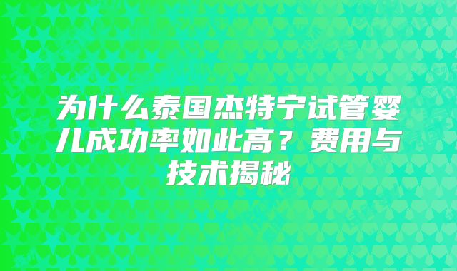 为什么泰国杰特宁试管婴儿成功率如此高？费用与技术揭秘