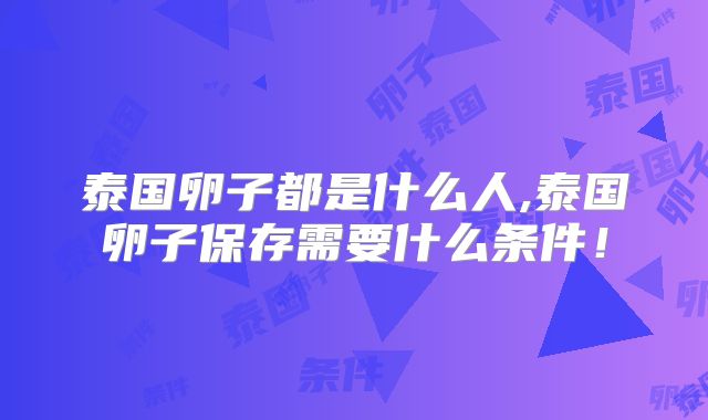 泰国卵子都是什么人,泰国卵子保存需要什么条件!
