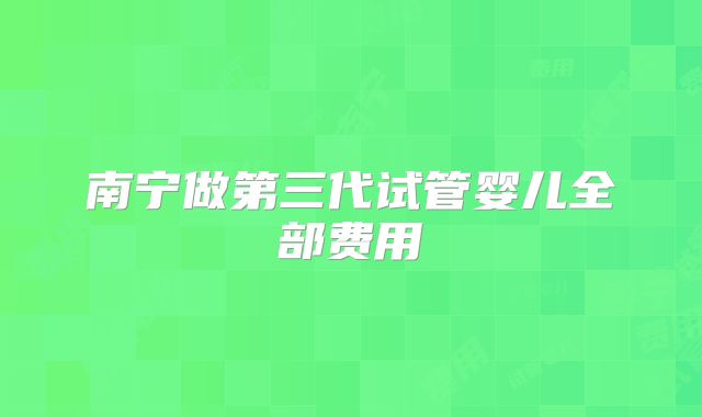 南宁做第三代试管婴儿全部费用