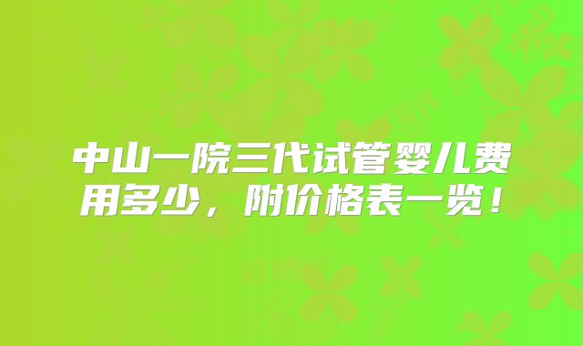 中山一院三代试管婴儿费用多少,附价格表一览!