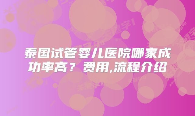 泰国试管婴儿医院哪家成功率高？费用,流程介绍