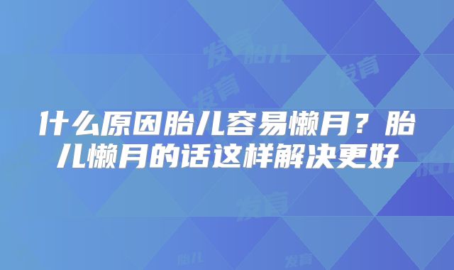 什么原因胎儿容易懒月？胎儿懒月的话这样解决更好