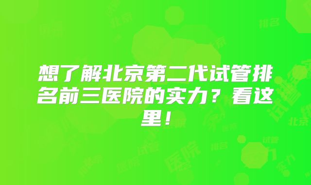 想了解北京第二代试管排名前三医院的实力？看这里！