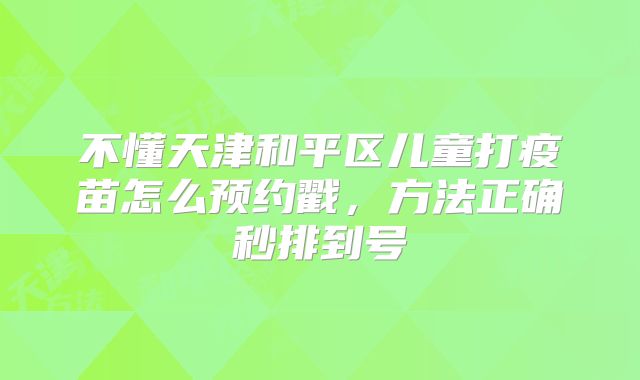 不懂天津和平区儿童打疫苗怎么预约戳，方法正确秒排到号