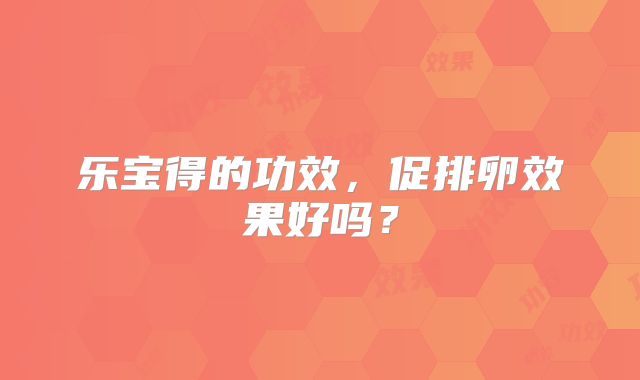 乐宝得的功效，促排卵效果好吗？