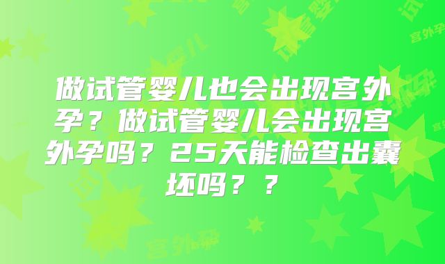 做试管婴儿也会出现宫外孕？做试管婴儿会出现宫外孕吗？25天能检查出囊坯吗？？