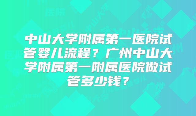 中山大学附属第一医院试管婴儿流程?广州中山大学附属第一附属医院做试管多少钱?