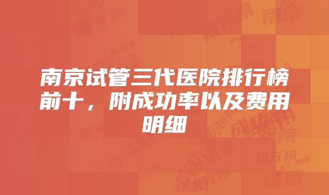 南京试管三代医院排行榜前十，附成功率以及费用明细