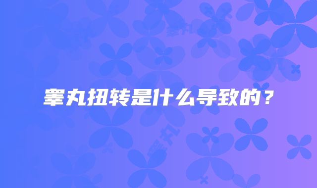 睾丸扭转是什么导致的?