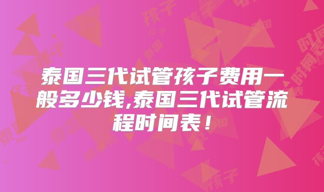 泰国三代试管孩子费用一般多少钱,泰国三代试管流程时间表！