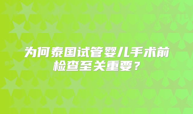 为何泰国试管婴儿手术前检查至关重要？