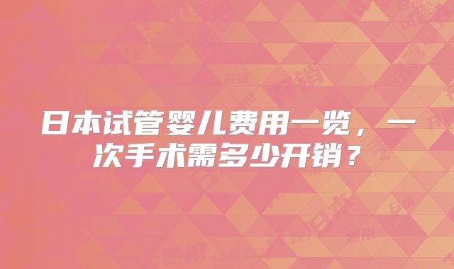 日本试管婴儿费用一览，一次手术需多少开销？