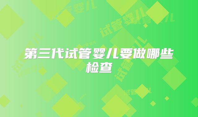 第三代试管婴儿要做哪些检查