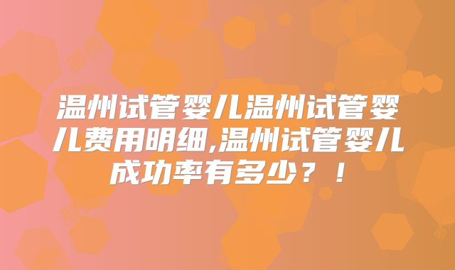 温州试管婴儿温州试管婴儿费用明细,温州试管婴儿成功率有多少?!
