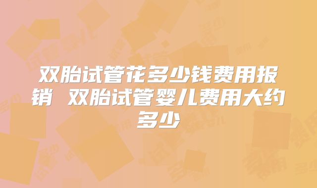 双胎试管花多少钱费用报销 双胎试管婴儿费用大约多少