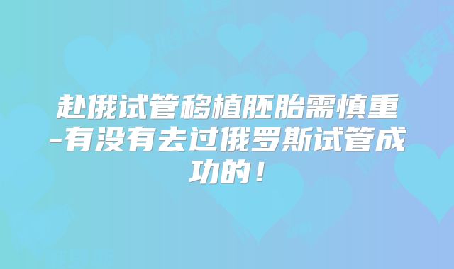 赴俄试管移植胚胎需慎重-有没有去过俄罗斯试管成功的！