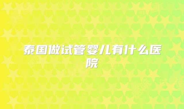 泰国做试管婴儿有什么医院