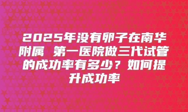 2025年没有卵子在南华附属 第一医院做三代试管的成功率有多少？如何提升成功率
