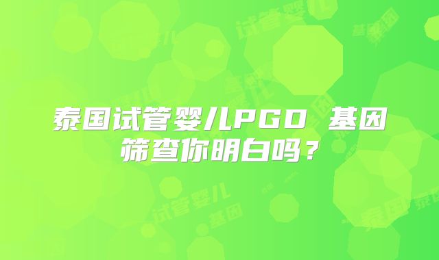泰国试管婴儿PGD 基因筛查你明白吗？