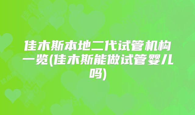 佳木斯本地二代试管机构一览(佳木斯能做试管婴儿吗)
