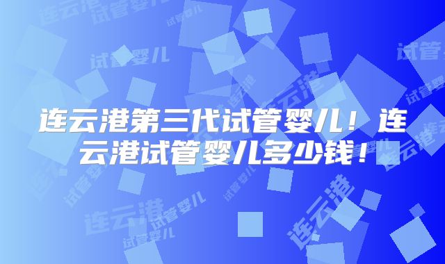 连云港第三代试管婴儿！连云港试管婴儿多少钱！