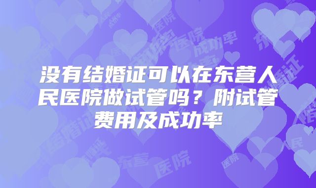 没有结婚证可以在东营人民医院做试管吗?附试管费用及成功率