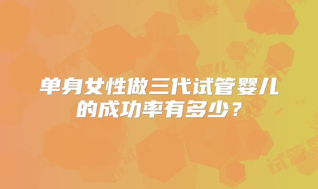 单身女性做三代试管婴儿的成功率有多少？