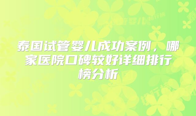 泰国试管婴儿成功案例，哪家医院口碑较好详细排行榜分析