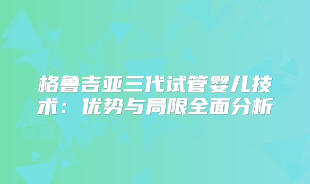 格鲁吉亚三代试管婴儿技术:优势与局限全面分析