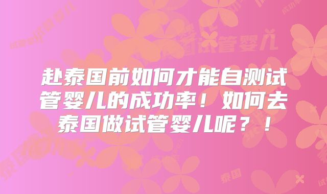 赴泰国前如何才能自测试管婴儿的成功率!如何去泰国做试管婴儿呢?!
