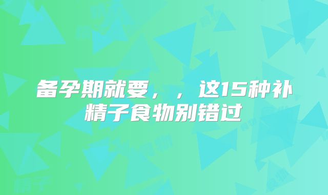 备孕期就要，，这15种补精子食物别错过