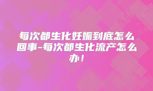 每次都生化妊娠到底怎么回事-每次都生化流产怎么办！