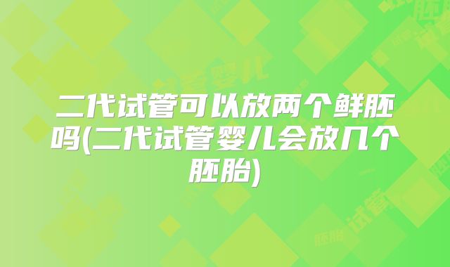 二代试管可以放两个鲜胚吗(二代试管婴儿会放几个胚胎)
