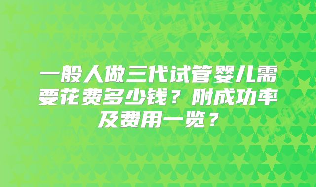 一般人做三代试管婴儿需要花费多少钱？附成功率及费用一览？