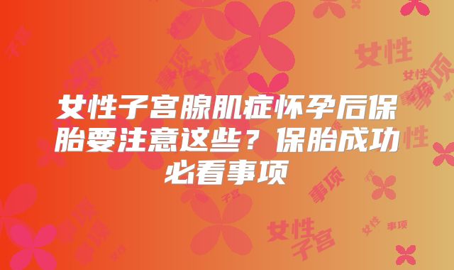 女性子宫腺肌症怀孕后保胎要注意这些？保胎成功必看事项