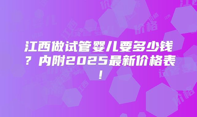 江西做试管婴儿要多少钱？内附2025最新价格表！
